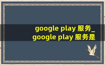 google play 服务_google play 服务是干什么的
